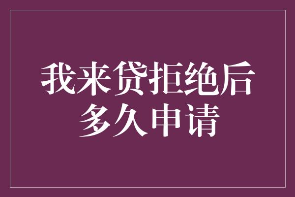 我来贷拒绝后多久申请