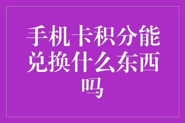 手机卡积分能兑换什么东西吗