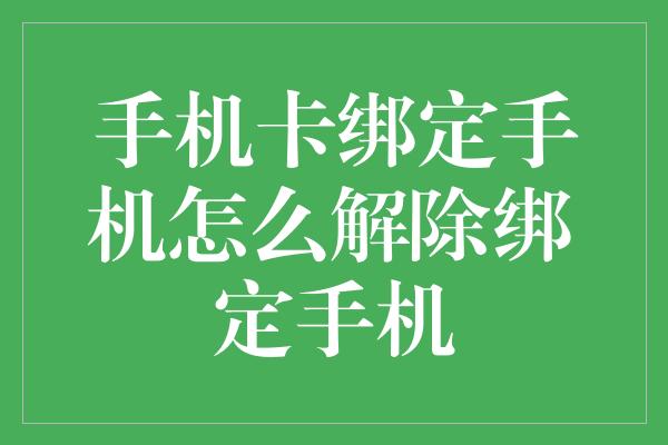 手机卡绑定手机怎么解除绑定手机