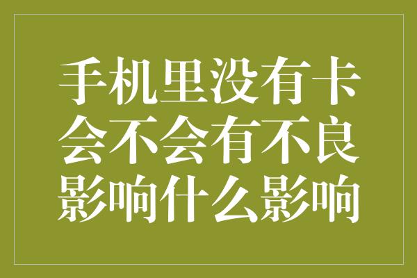 手机里没有卡会不会有不良影响什么影响