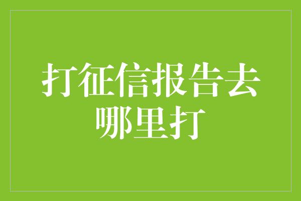 打征信报告去哪里打