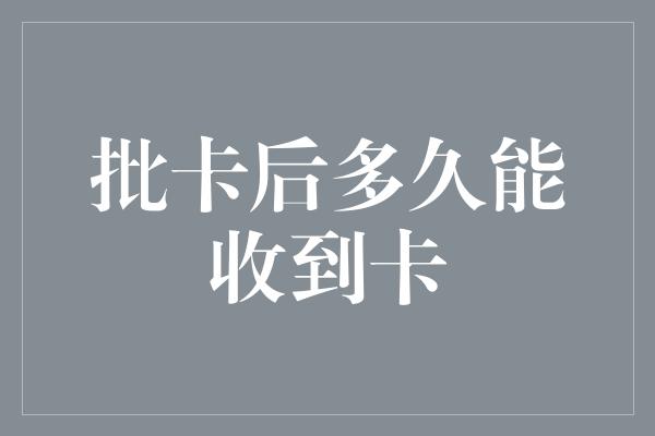 批卡后多久能收到卡