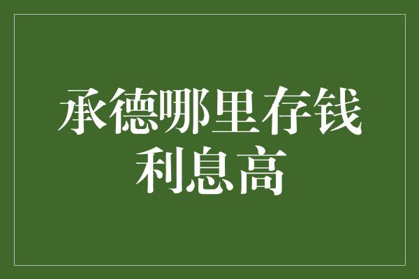 承德哪里存钱利息高