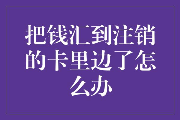 把钱汇到注销的卡里边了怎么办