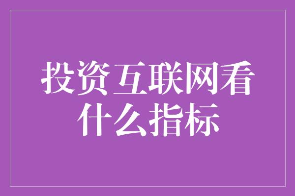 投资互联网看什么指标