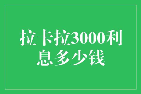 拉卡拉3000利息多少钱