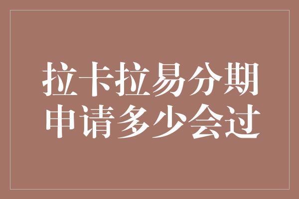 拉卡拉易分期申请多少会过