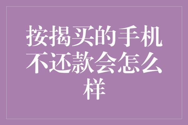 按揭买的手机不还款会怎么样