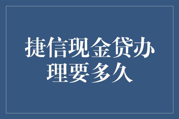 捷信现金贷办理要多久