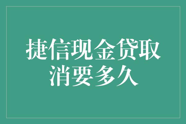 捷信现金贷取消要多久