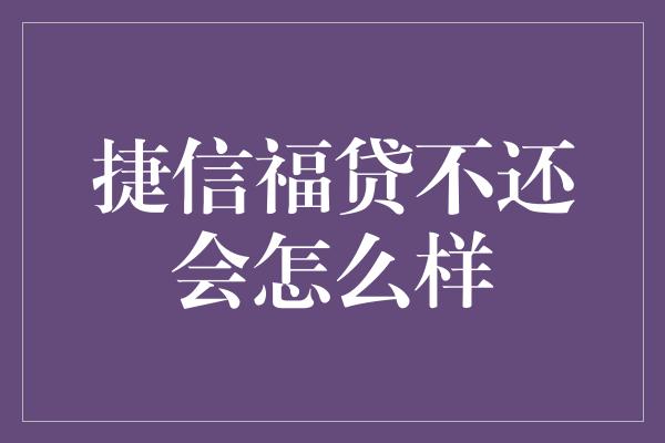 捷信福贷不还会怎么样