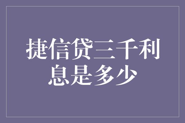 捷信贷三千利息是多少