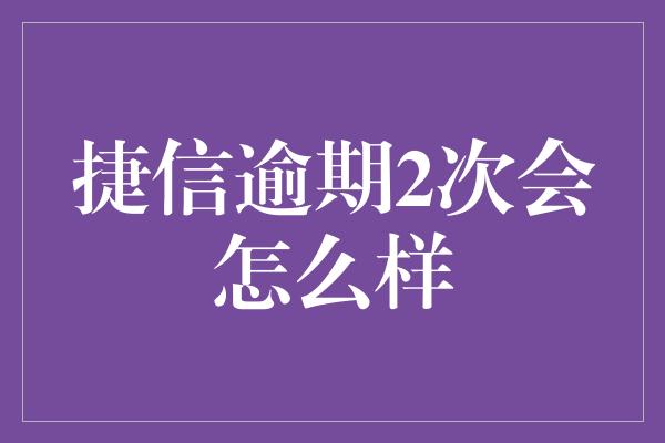 捷信逾期2次会怎么样