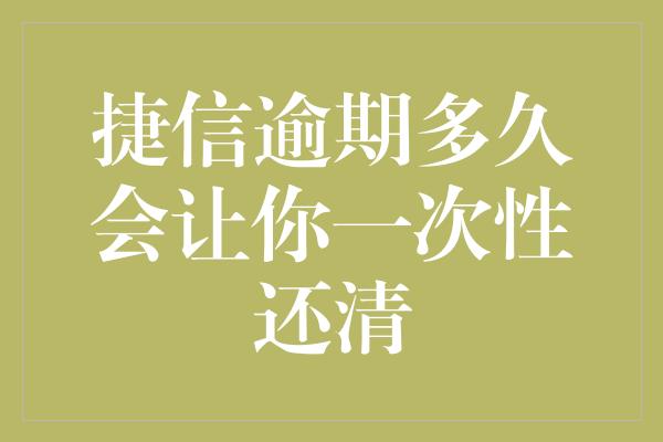 捷信逾期多久会让你一次性还清