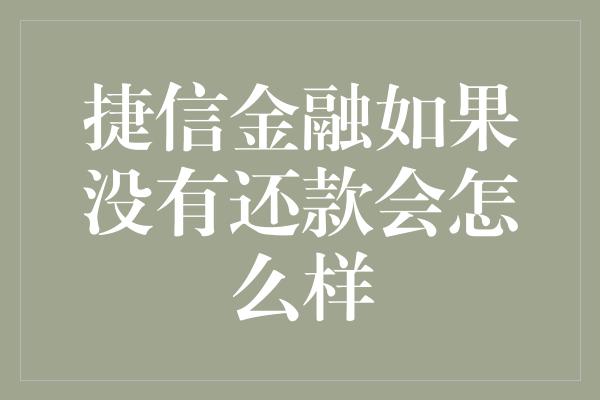 捷信金融如果没有还款会怎么样