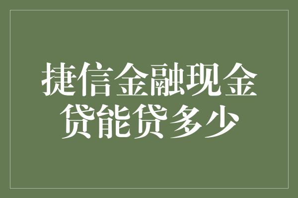 捷信金融现金贷能贷多少