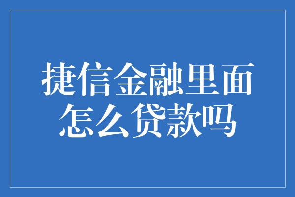 捷信金融里面怎么贷款吗