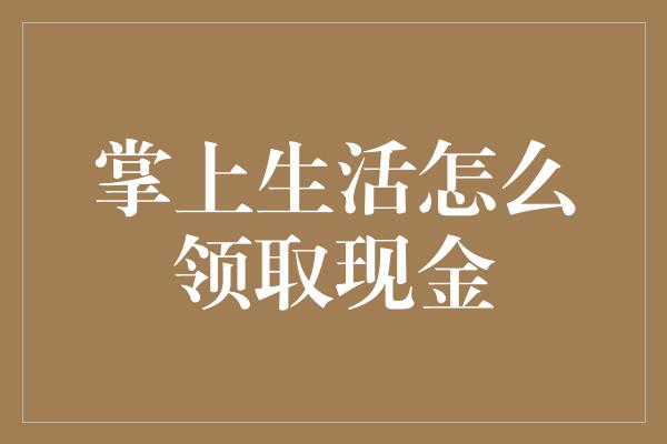 掌上生活怎么领取现金