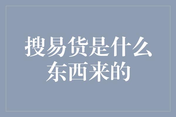 搜易货是什么东西来的