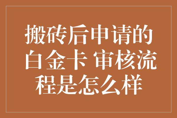 搬砖后申请的白金卡 审核流程是怎么样