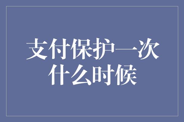 支付保护一次什么时候