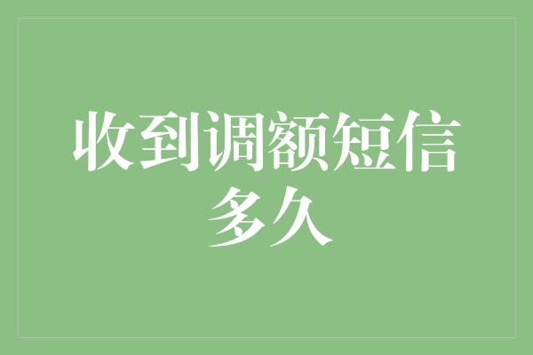 收到调额短信多久