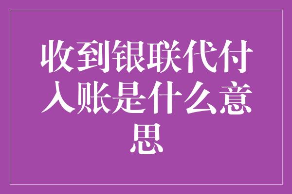 收到银联代付入账是什么意思