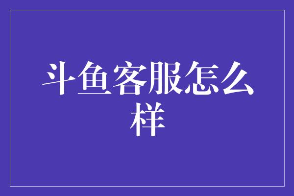 斗鱼客服怎么样