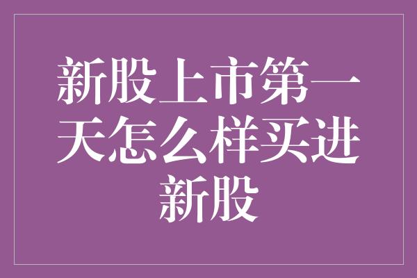 新股上市第一天怎么样买进新股