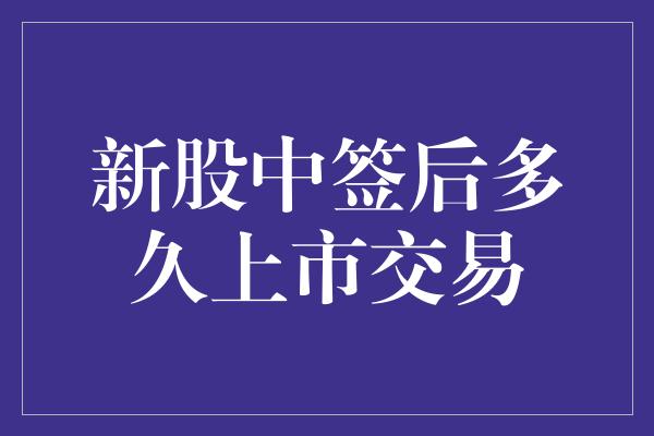 新股中签后多久上市交易