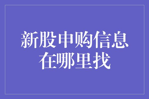 新股申购信息在哪里找