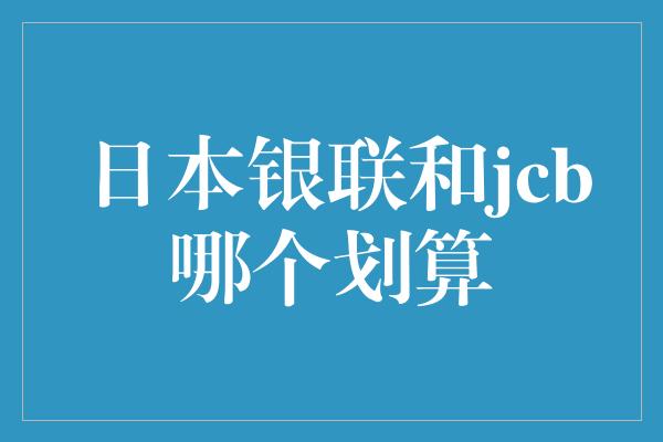 日本银联和jcb哪个划算