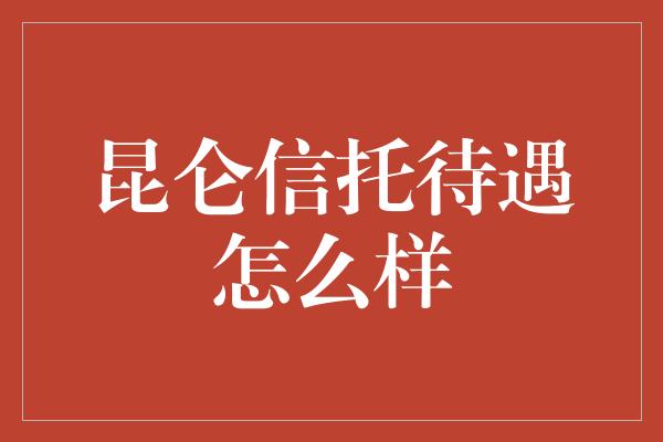 昆仑信托待遇怎么样