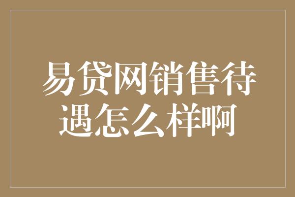 易贷网销售待遇怎么样啊