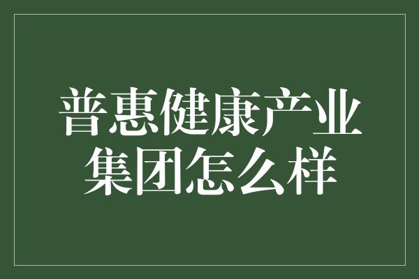 普惠健康产业集团怎么样