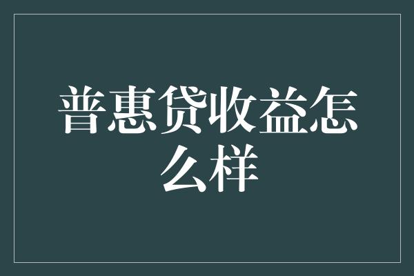 普惠贷收益怎么样