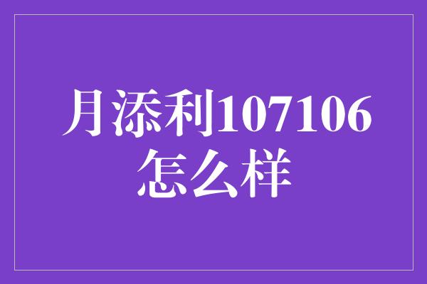 月添利107106怎么样