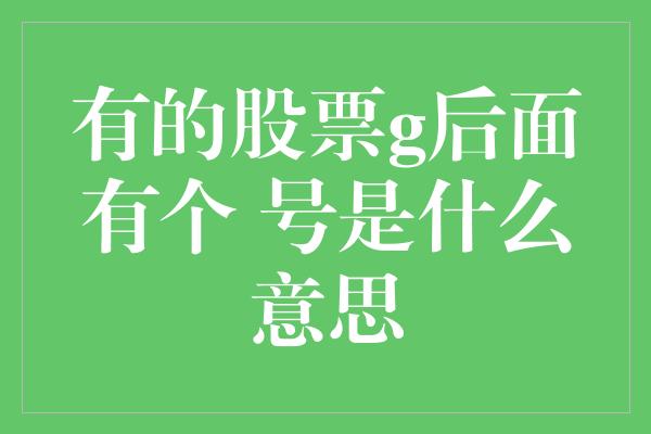 有的股票g后面有个 号是什么意思