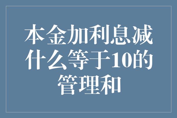 本金加利息减什么等于10的管理和