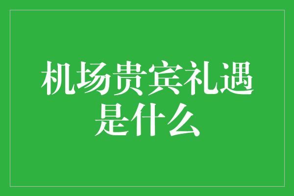 机场贵宾礼遇是什么