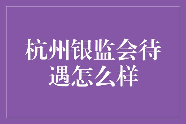 杭州银监会待遇怎么样