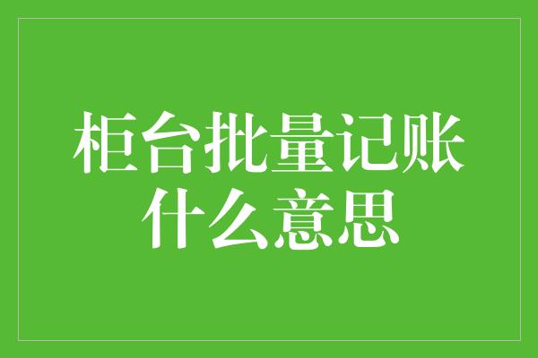 柜台批量记账什么意思