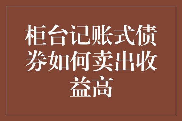 柜台记账式债券如何卖出收益高