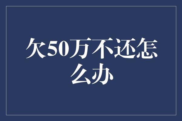 欠50万不还怎么办