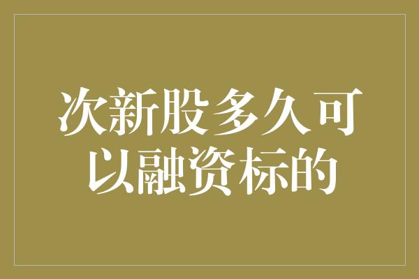 次新股多久可以融资标的