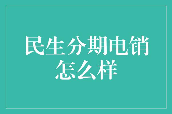 民生分期电销怎么样