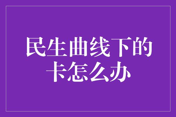 民生曲线下的卡怎么办