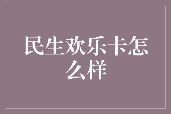 民生欢乐卡怎么样