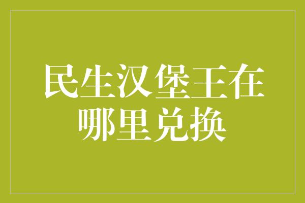 民生汉堡王在哪里兑换