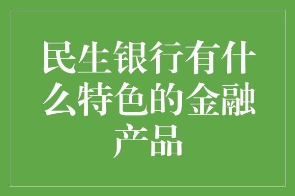 民生银行有什么特色的金融产品